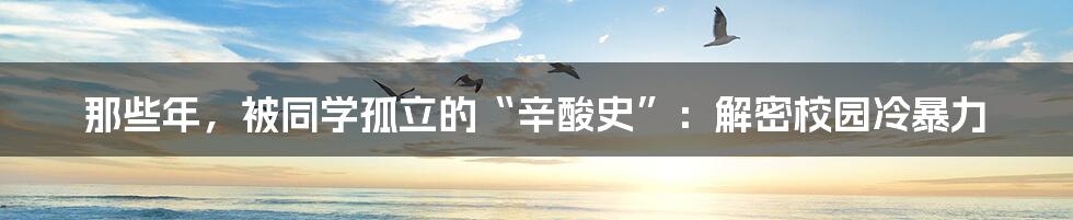 那些年,被同学孤立的“辛酸史”:解密校园冷暴力