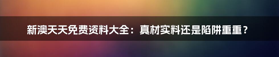 新澳天天免费资料大全:真材实料还是陷阱重重?