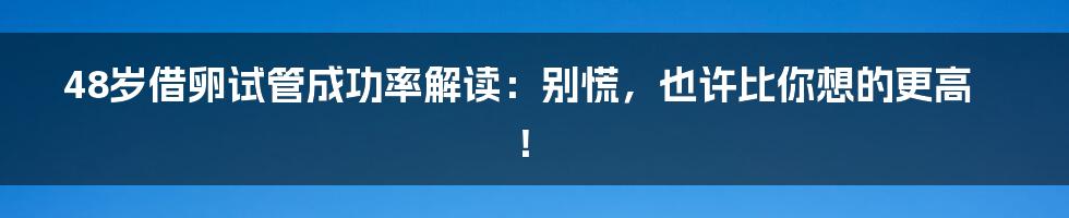 48岁借卵试管成功率解读:别慌,也许比你想的更高!