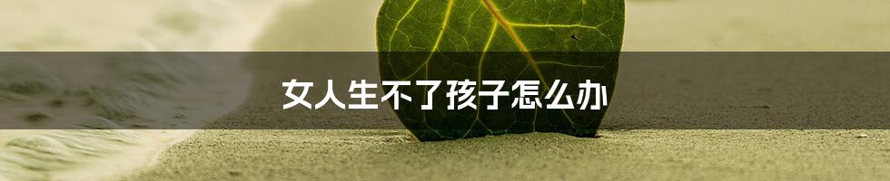 女人生不了孩子怎么办