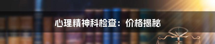 心理精神科检查:价格揭秘