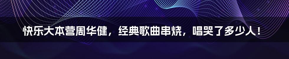 快乐大本营周华健,经典歌曲串烧,唱哭了多少人!