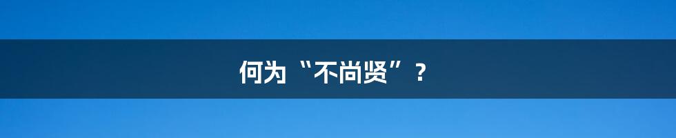 何为“不尚贤”？