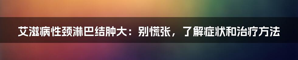 艾滋病性颈淋巴结肿大:别慌张,了解症状和治疗方法