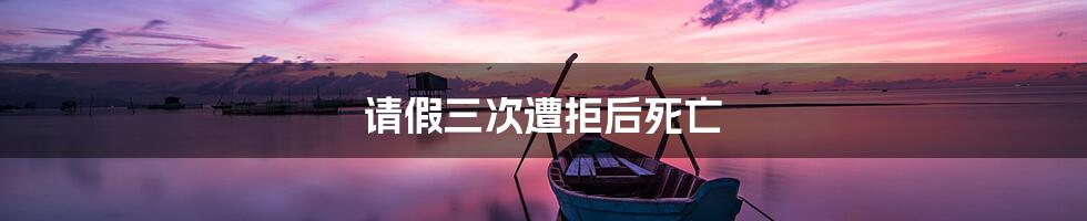 请假三次遭拒后死亡