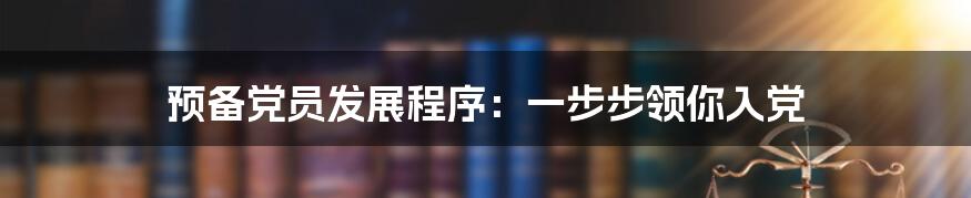 预备党员发展程序：一步步领你入党