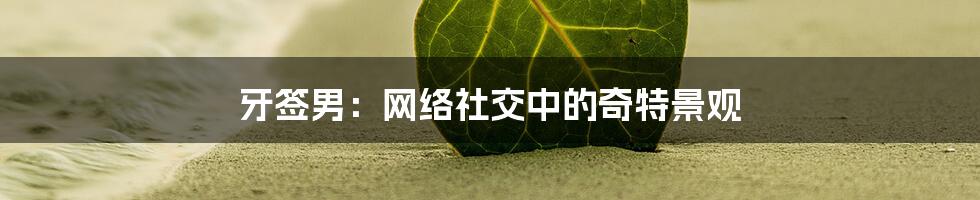 牙签男:网络社交中的奇特景观