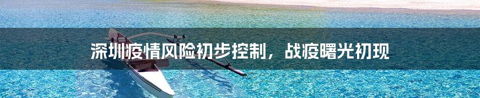 深圳疫情风险初步控制,战疫曙光初现
