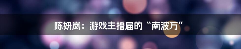 陈妍岚:游戏主播届的“南波万”