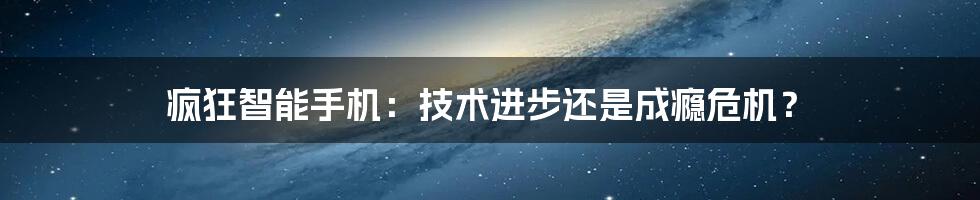疯狂智能手机:技术进步还是成瘾危机?