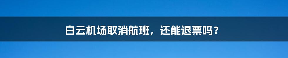 白云机场取消航班，还能退票吗？