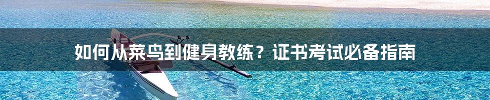 如何从菜鸟到健身教练?证书考试必备指南