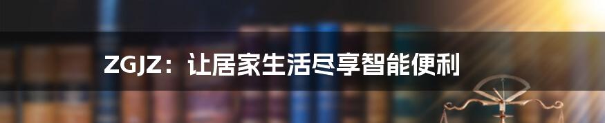 ZGJZ:让居家生活尽享智能便利