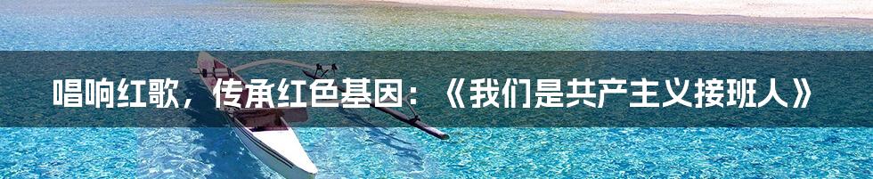 唱响红歌,传承红色基因:《我们是共产主义接班人》