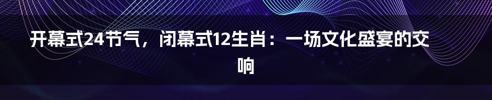 开幕式24节气，闭幕式12生肖：一场文化盛宴的交响