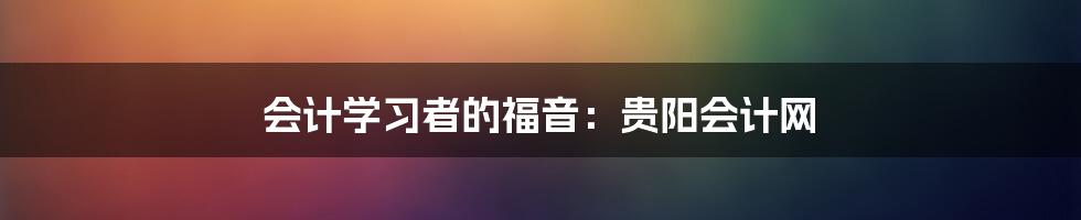 会计学习者的福音:贵阳会计网