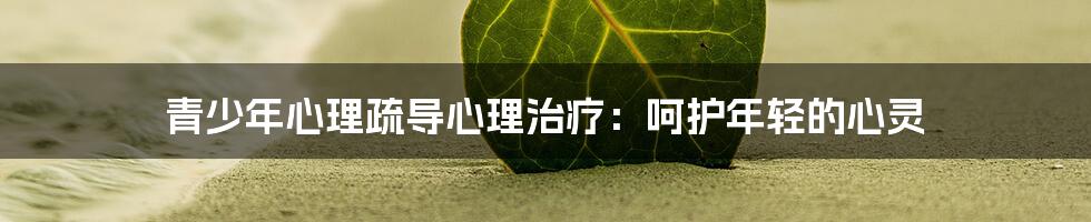青少年心理疏导心理治疗:呵护年轻的心灵