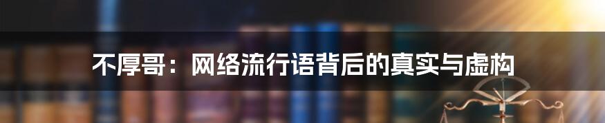 不厚哥:网络流行语背后的真实与虚构