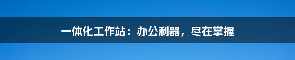 一体化工作站：办公利器，尽在掌握