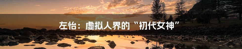 左怡:虚拟人界的“初代女神”