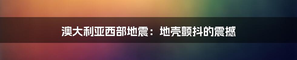 澳大利亚西部地震:地壳颤抖的震撼