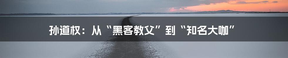 孙道权:从“黑客教父”到“知名大咖”