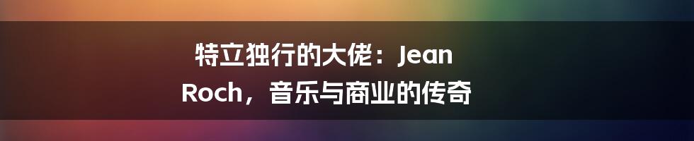 特立独行的大佬：Jean Roch，音乐与商业的传奇