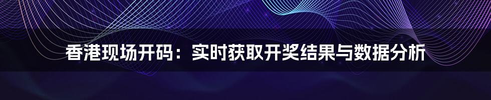 香港现场开码:实时获取开奖结果与数据分析