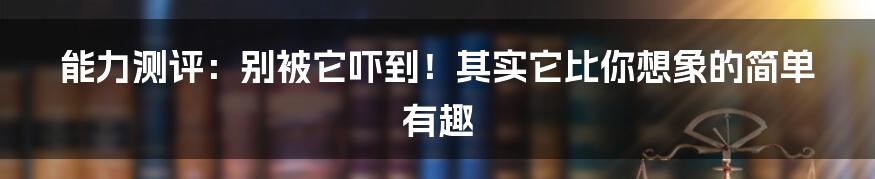 能力测评:别被它吓到!其实它比你想象的简单有趣