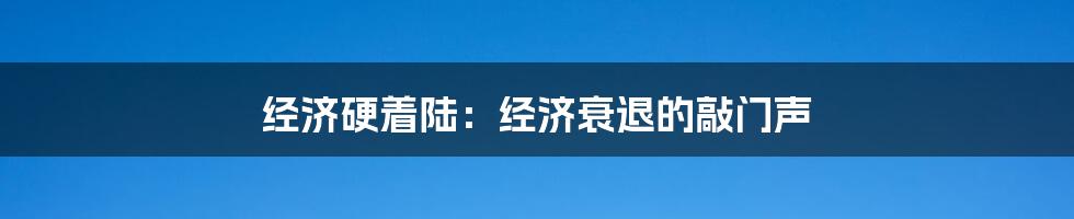 经济硬着陆:经济衰退的敲门声