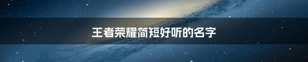 王者荣耀简短好听的名字