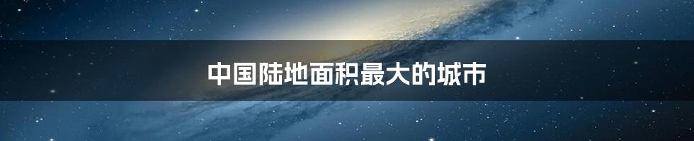 中国陆地面积最大的城市