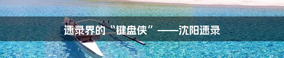 速录界的“键盘侠”——沈阳速录