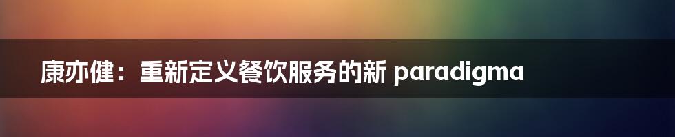 康亦健:重新定义餐饮服务的新 paradigma