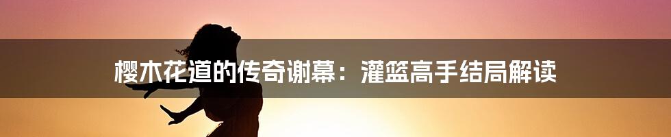 樱木花道的传奇谢幕:灌篮高手结局解读