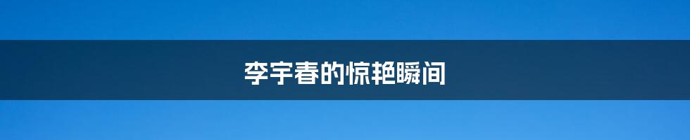 李宇春的惊艳瞬间