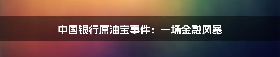 中国银行原油宝事件：一场金融风暴