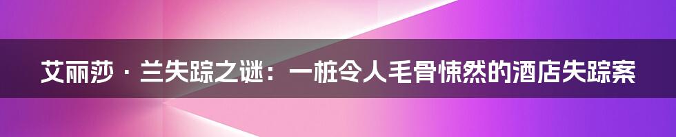 艾丽莎·兰失踪之谜:一桩令人毛骨悚然的酒店失踪案