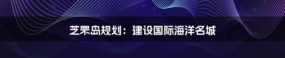 芝罘岛规划:建设国际海洋名城