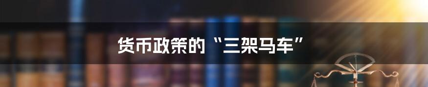 货币政策的“三架马车”