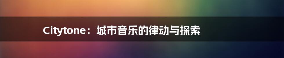 Citytone:城市音乐的律动与探索