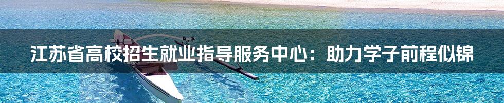 江苏省高校招生就业指导服务中心:助力学子前程似锦