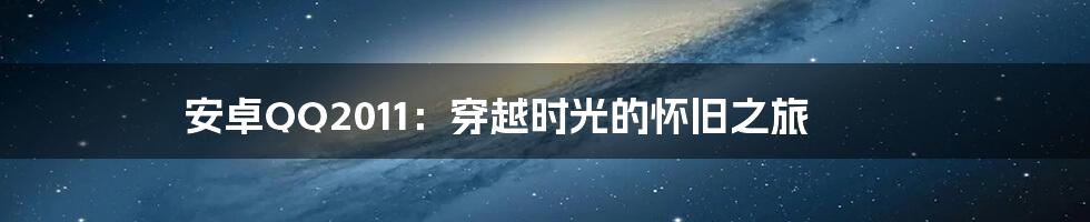 安卓QQ2011:穿越时光的怀旧之旅