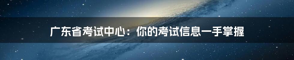广东省考试中心:你的考试信息一手掌握