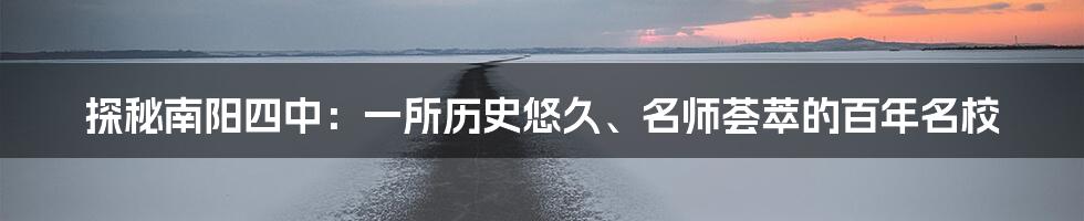 探秘南阳四中:一所历史悠久、名师荟萃的百年名校