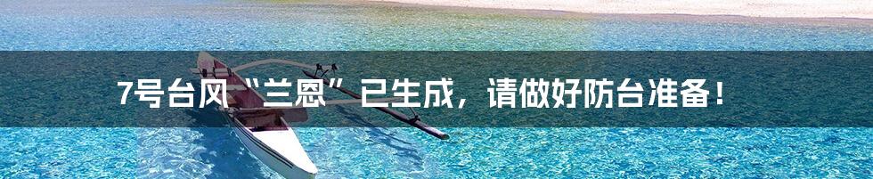 7号台风“兰恩”已生成,请做好防台准备!