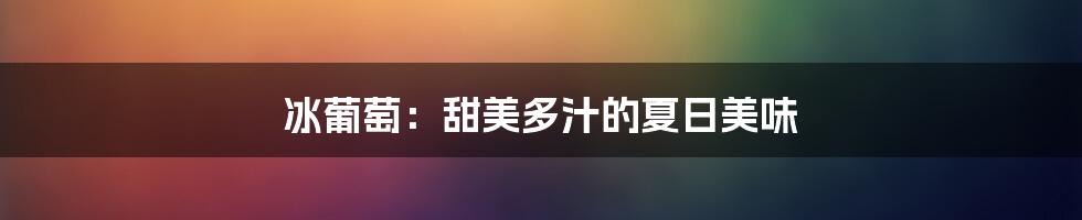 冰葡萄:甜美多汁的夏日美味