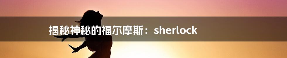 揭秘神秘的福尔摩斯:sherlock