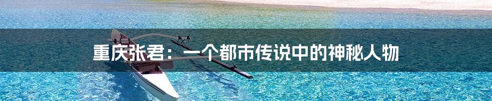 重庆张君:一个都市传说中的神秘人物
