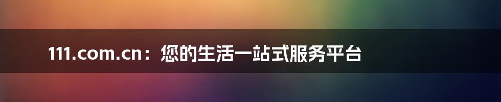 111.com.cn:您的生活一站式服务平台